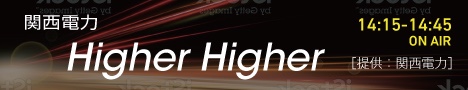 関西電力 Higher Higher／14:15〜14:45 ON AIR［提供：関西電力］