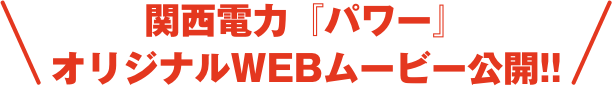 関西電力『パワー』オリジナルWEBムービー 公開!!